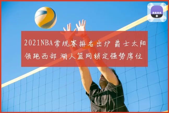2021NBA常规赛排名出炉 爵士太阳领跑西部 湖人篮网锁定强势席位