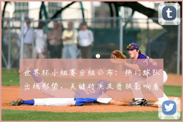 世界杯小组赛分组公布:热门球队出线形势、关键对决及晋级影响看点