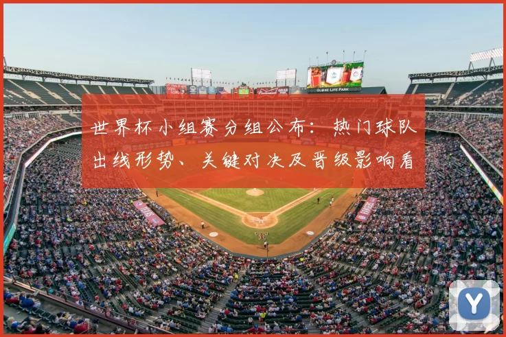 世界杯小组赛分组公布:热门球队出线形势、关键对决及晋级影响看点