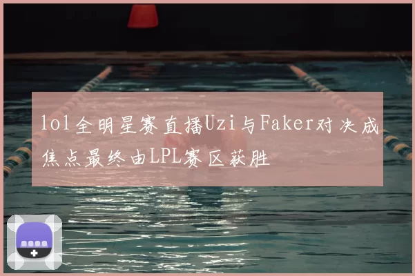 lol全明星赛直播Uzi与Faker对决成焦点最终由LPL赛区获胜